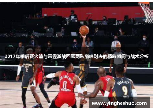 2017年季后赛火箭与雷霆激战回顾两队巅峰对决的精彩瞬间与战术分析
