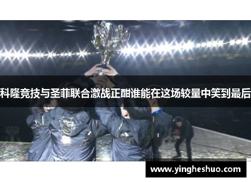 科隆竞技与圣菲联合激战正酣谁能在这场较量中笑到最后