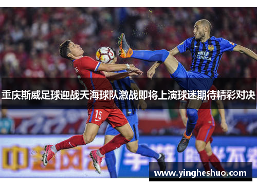 重庆斯威足球迎战天海球队激战即将上演球迷期待精彩对决