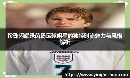 珍珠闪耀绿茵场足球明星的独特时尚魅力与风格解析