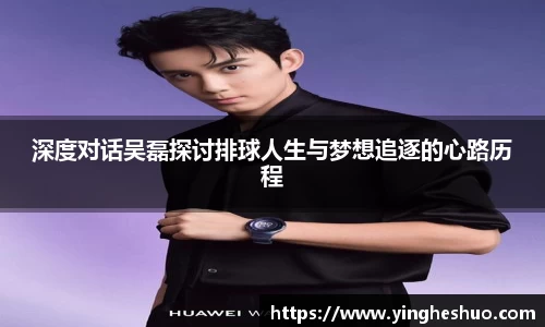 深度对话吴磊探讨排球人生与梦想追逐的心路历程