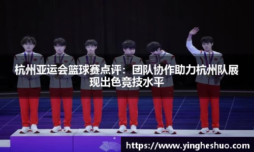 杭州亚运会篮球赛点评：团队协作助力杭州队展现出色竞技水平
