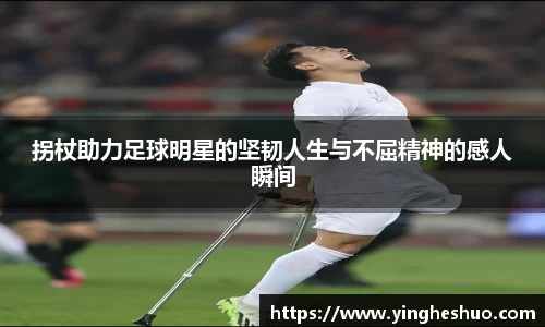拐杖助力足球明星的坚韧人生与不屈精神的感人瞬间