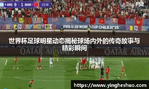 世界杯足球明星动态揭秘球场内外的传奇故事与精彩瞬间